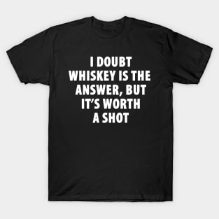 I Doubt Whiskey is the Answer, But It's Worth a Shot T-Shirt